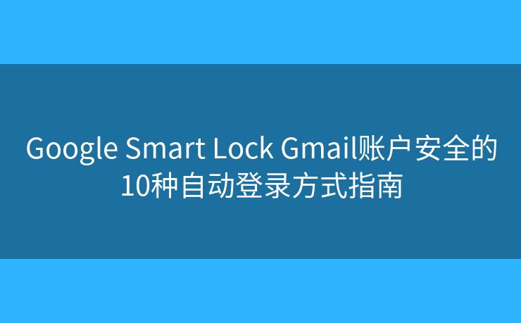 Google Smart Lock Gmail账户安全的10种自动登录方式指南