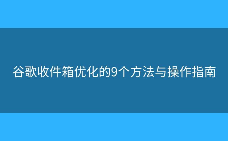 谷歌收件箱优化的9个方法与操作指南