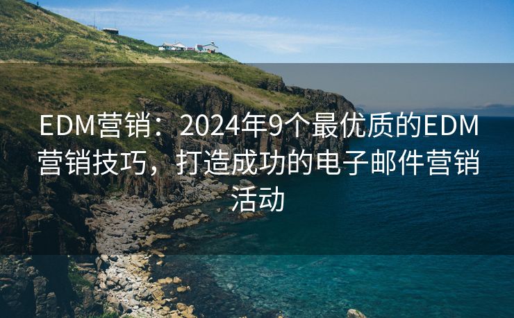 EDM营销：2024年9个最优质的EDM营销技巧，打造成功的电子邮件营销活动