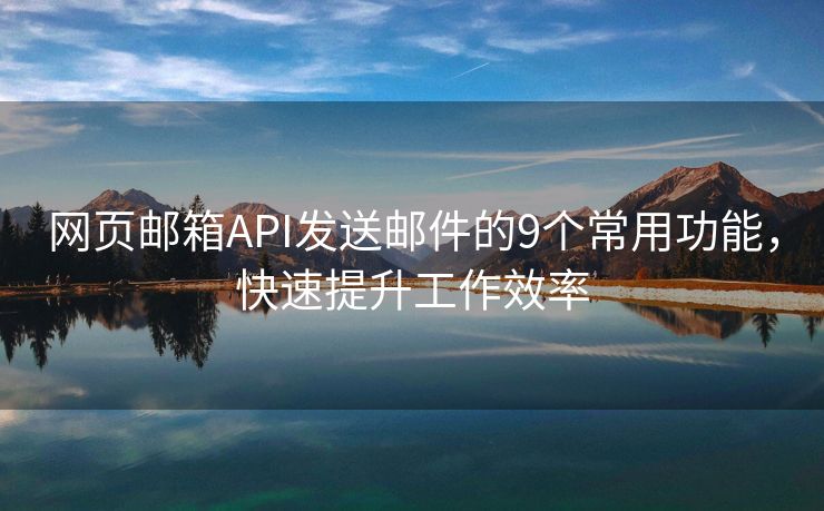 网页邮箱API发送邮件的9个常用功能，快速提升工作效率