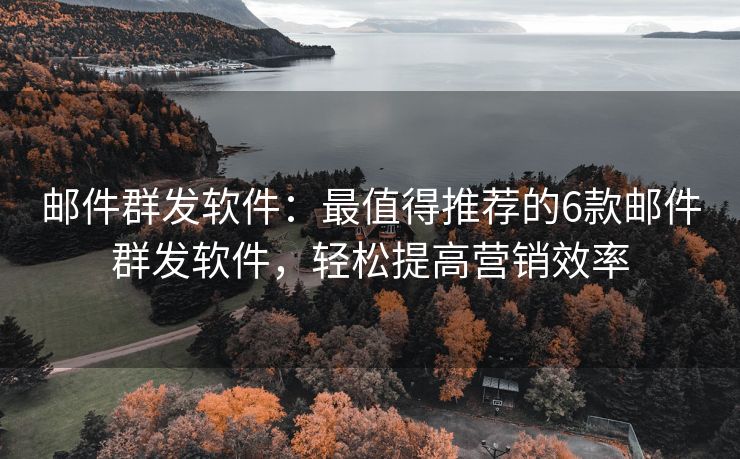 邮件群发软件：最值得推荐的6款邮件群发软件，轻松提高营销效率