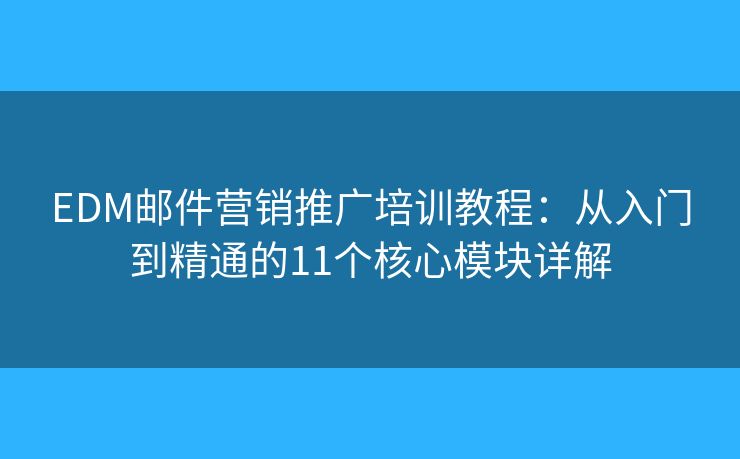 EDM邮件营销推广培训教程:从入门到精通的11个核心模块详解 EDM邮件营销推广培训教程:从入门到精通的11个核心模块详解