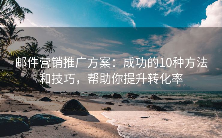 邮件营销推广方案：成功的10种方法和技巧，帮助你提升转化率