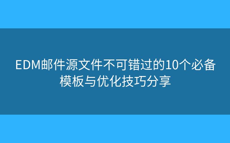 EDM邮件源文件不可错过的10个必备模板与优化技巧分享