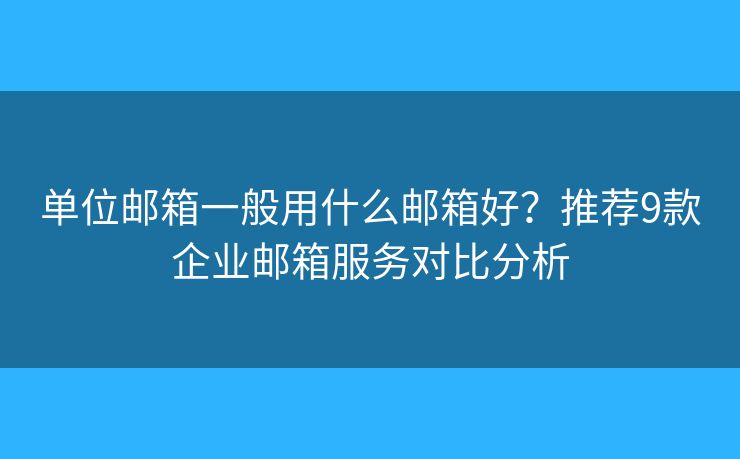 单位邮箱一般用什么邮箱好？推荐9款企业邮箱服务对比分析