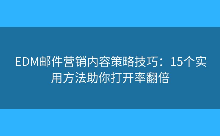 EDM邮件营销内容策略技巧：15个实用方法助你打开率翻倍