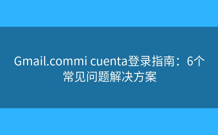 Gmail.commi cuenta登录指南：6个常见问题解决方案