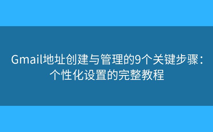 Gmail地址创建与管理的9个关键步骤：个性化设置的完整教程