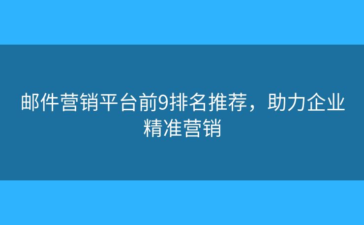 邮件营销平台前9排名推荐，助力企业精准营销