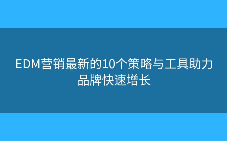 EDM营销最新的10个策略与工具助力品牌快速增长
