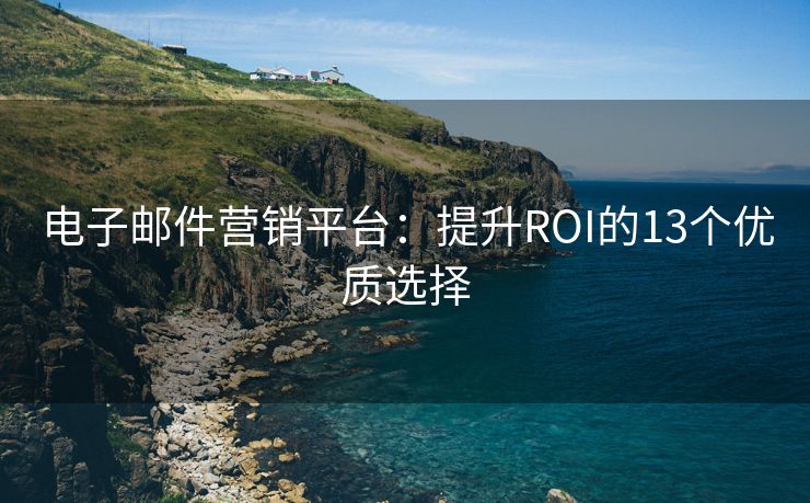 电子邮件营销平台：提升ROI的13个优质选择