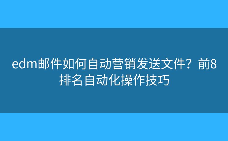 edm邮件如何自动营销发送文件？前8排名自动化操作技巧