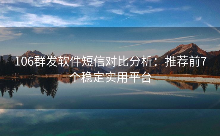 106群发软件短信对比分析：推荐前7个稳定实用平台