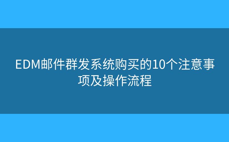 EDM邮件群发系统购买的10个注意事项及操作流程
