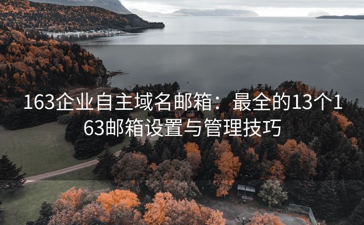 163企业自主域名邮箱：最全的13个163邮箱设置与管理技巧