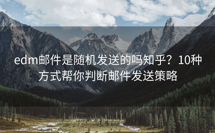 edm邮件是随机发送的吗知乎？10种方式帮你判断邮件发送策略