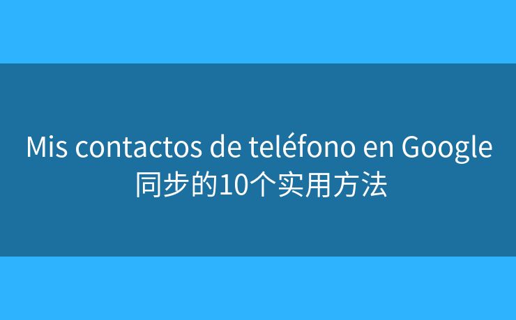 Mis contactos de teléfono en Google 同步的10个实用方法