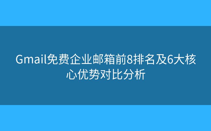 Gmail免费企业邮箱前8排名及6大核心优势对比分析