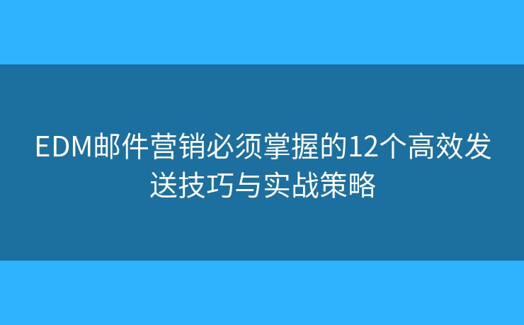 EDM邮件营销必须掌握的12个高效发送技巧与实战策略 EDM邮件营销必须掌握的12个高效发送技巧与实战策略