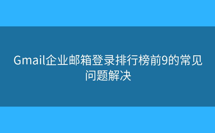 Gmail企业邮箱登录排行榜前9的常见问题解决