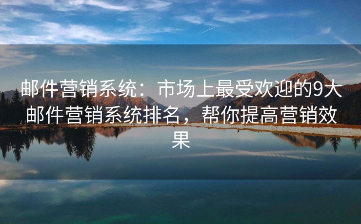 邮件营销系统：市场上最受欢迎的9大邮件营销系统排名，帮你提高营销效果