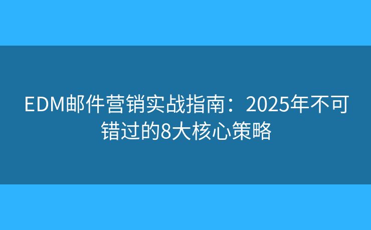 EDM邮件营销实战指南：2025年不可错过的8大核心策略