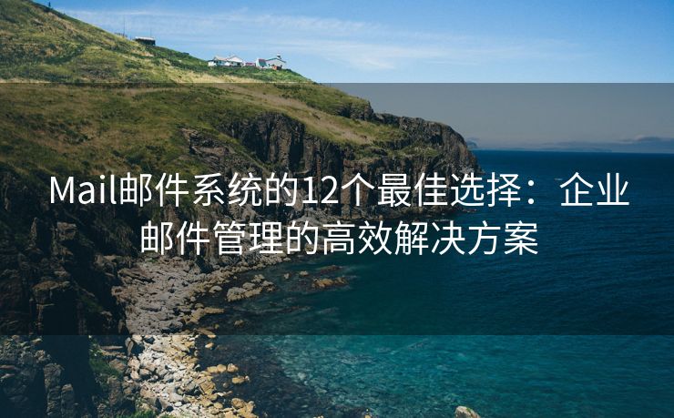 Mail邮件系统的12个最佳选择：企业邮件管理的高效解决方案