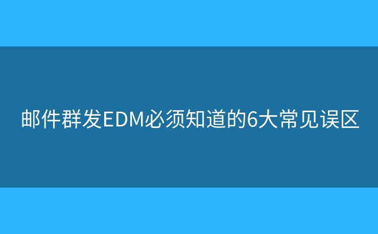 邮件群发EDM必须知道的6大常见误区