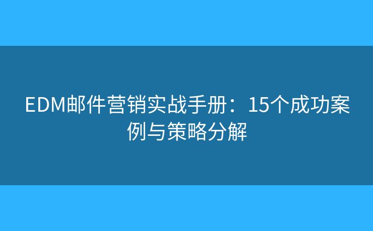 EDM邮件营销实战手册:15个成功案例与策略分解 EDM邮件营销实战手册:15个成功案例与策略分解