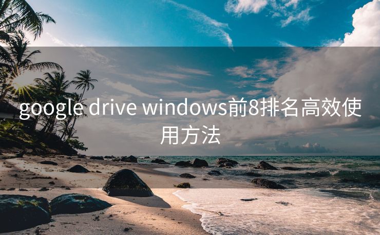 google drive windows前8排名高效使用方法