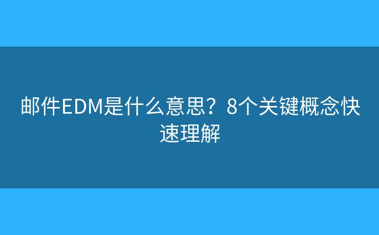 邮件EDM是什么意思?8个关键概念快速理解 邮件EDM是什么意思?8个关键概念快速理解
