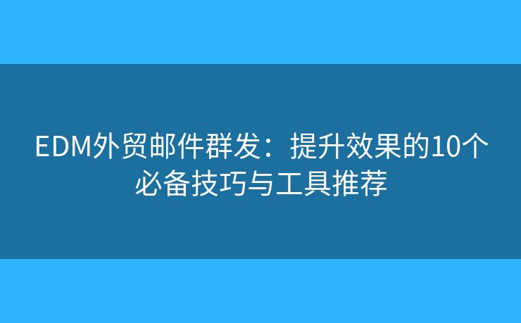 EDM外贸邮件群发：提升效果的10个必备技巧与工具推荐