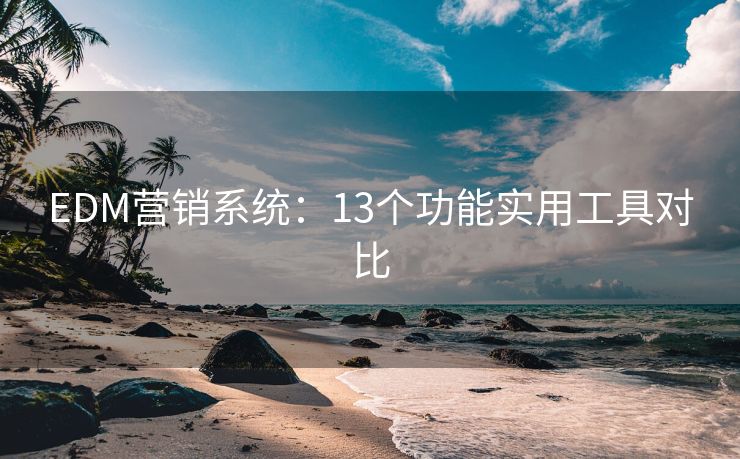 EDM营销系统：13个功能实用工具对比
