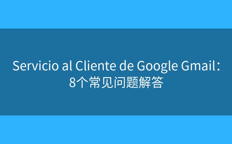 Servicio al Cliente de Google Gmail：8个常见问题解答