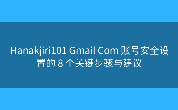 Hanakjiri101 Gmail Com 账号安全设置的 8 个关键步骤与建议
