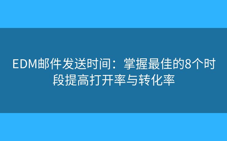 EDM邮件发送时间：掌握最佳的8个时段提高打开率与转化率