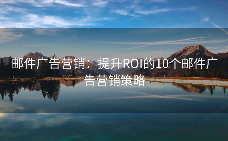 邮件广告营销：提升ROI的10个邮件广告营销策略