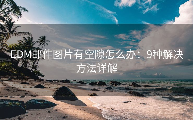 EDM邮件图片有空隙怎么办：9种解决方法详解