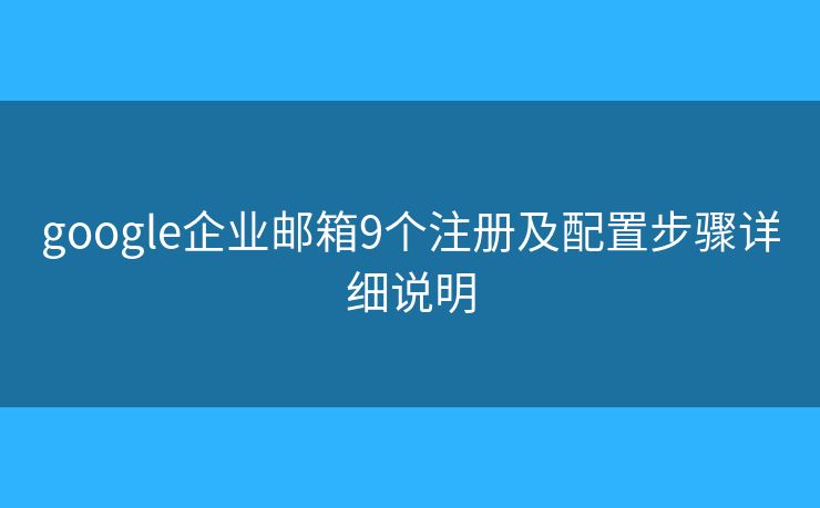 google企业邮箱9个注册及配置步骤详细说明
