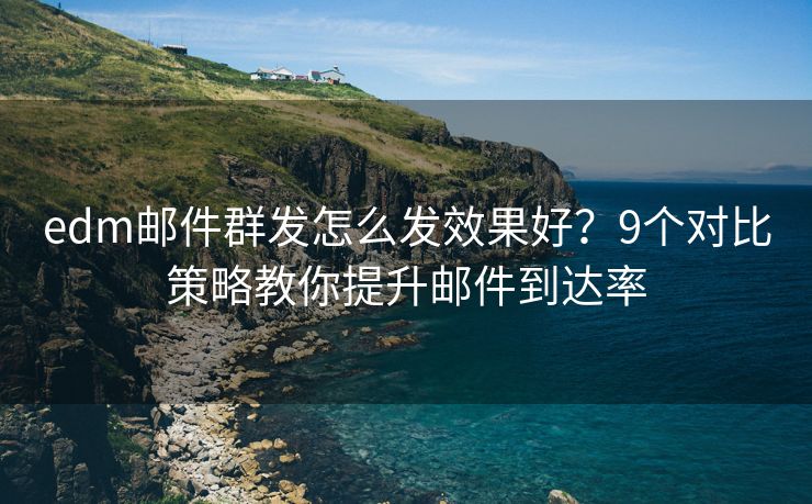 edm邮件群发怎么发效果好？9个对比策略教你提升邮件到达率
