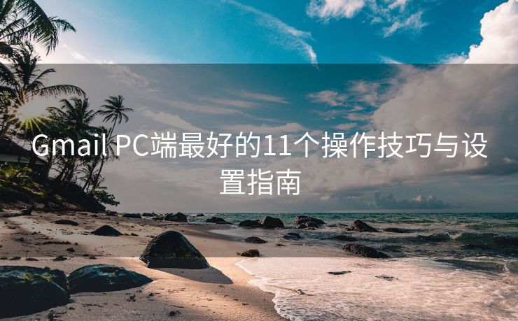 Gmail PC端最好的11个操作技巧与设置指南