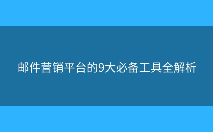 邮件营销平台的9大必备工具全解析