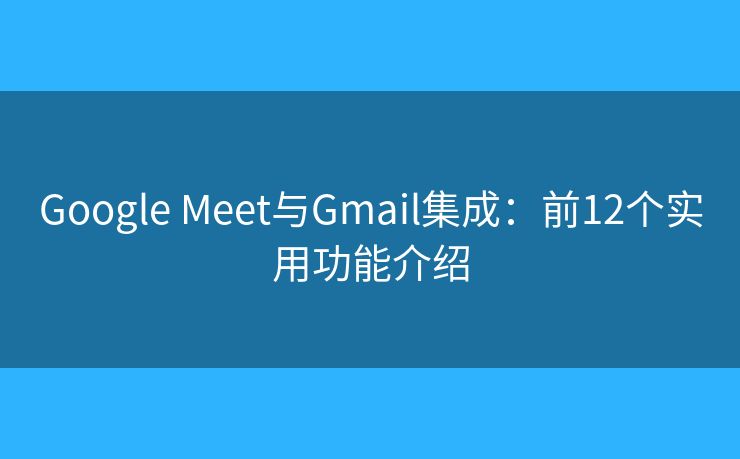 Google Meet与Gmail集成：前12个实用功能介绍