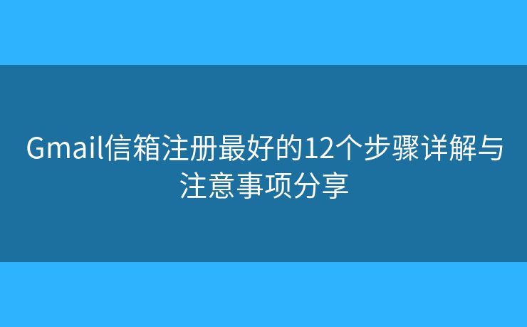 Gmail信箱注册最好的12个步骤详解与注意事项分享
