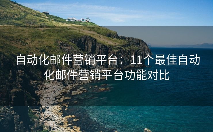 自动化邮件营销平台：11个最佳自动化邮件营销平台功能对比