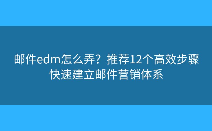 邮件edm怎么弄？推荐12个高效步骤快速建立邮件营销体系