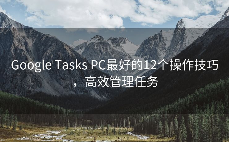 Google Tasks PC最好的12个操作技巧，高效管理任务