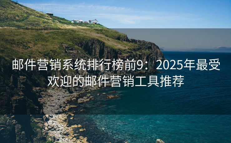 邮件营销系统排行榜前9：2025年最受欢迎的邮件营销工具推荐