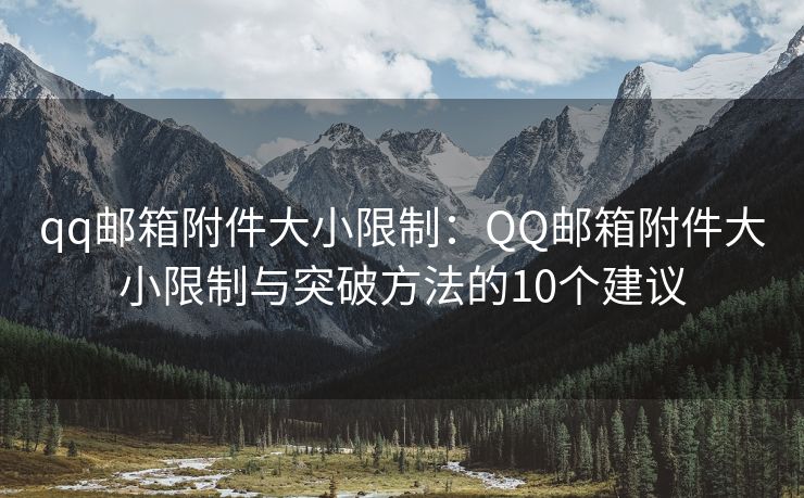 qq邮箱附件大小限制：QQ邮箱附件大小限制与突破方法的10个建议