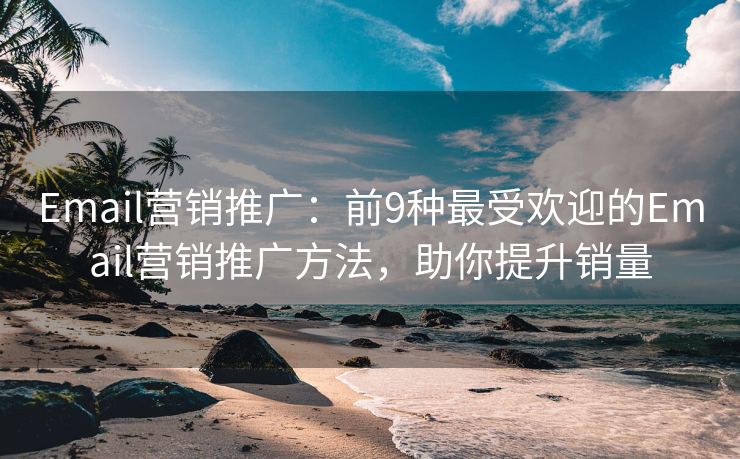 Email营销推广：前9种最受欢迎的Email营销推广方法，助你提升销量